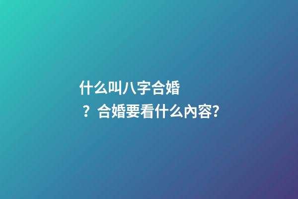 什么叫八字合婚？合婚要看什么內容？